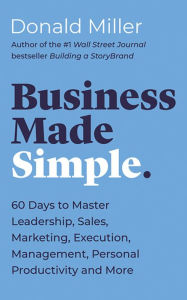 Title: Business Made Simple: 60 Days to Master Leadership, Sales, Marketing, Execution, Management, Personal Productivity and More, Author: Donald Miller