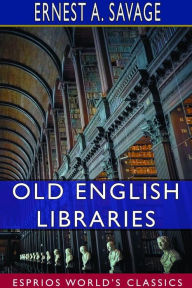 Title: Old English Libraries (Esprios Classics): The Making, Collection, and Use of Books During the Middle Ages, Author: Ernest a Savage