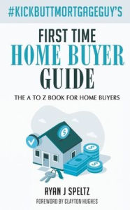 Title: #KickButtMortgageGuy's First Time Home Buyer Guide: The A to Z Book For Home Buyers, Author: Ryan J Speltz