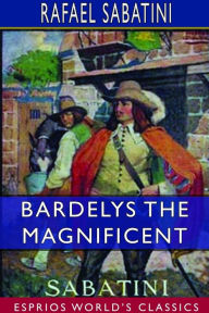 Title: Bardelys the Magnificent (Esprios Classics), Author: Rafael Sabatini