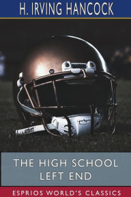 Title: The High School Left End (Esprios Classics): Dick & Co. Grilling on the Football Gridiron, Author: H Irving Hancock