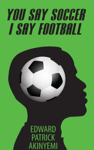 Title: You Say Soccer, I Say Football, Author: Edward Patrick Akinyemi