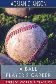 Title: A Ball Player's Career (Esprios Classics), Author: Adrian C Anson