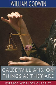 Title: Caleb Williams; or, Things as They Are (Esprios Classics), Author: William Godwin