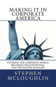 Title: Making it in Corporate America: Entering the Corporate World, Becoming High Potential, and the Master Manager, Author: Stephen John McLoughlin