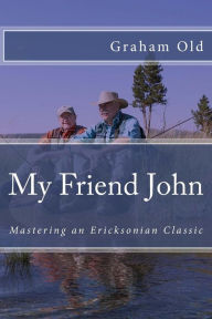 Title: My Friend John: Mastering an Ericksonian Classic, Author: Graham Old