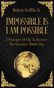 Title: Impossible Is I Am Possible: Eight principles of life to discover the greatness within you., Author: Robert Griffin Jr.