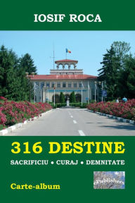 Title: 316 Destine: Sacrificiu. Curaj. Demnitate: Carte-Album, Author: Iosif Roca