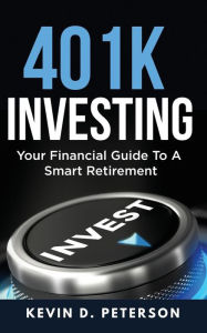 Title: 401k Investing: Your Financial Guide To A Smart Retirement, Author: Kevin D Peterson