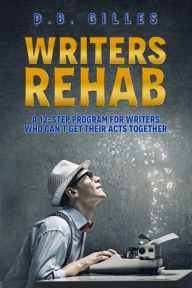 Title: Writers Rehab: A 12-Step Program For Writers Who Can't Get Their Acts Together, Author: D B Gilles
