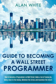 Title: Guide to becoming a Wall Street Programmer: How to become a Programmer on Wall Street. Make a ton of money by being close to the money. Minimize the stress and maximize the return., Author: Alan White
