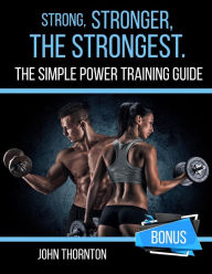 Title: Strong, Stronger, The Strongest: The Simple Power Training Guide, Author: John Thornton