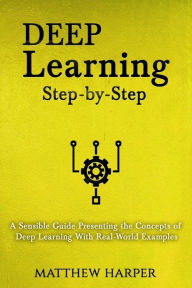 Title: Deep Learning: Step-By-Step a Sensible Guide Presenting the Concepts of Deep Learning with Real-World Examples, Author: Matthew Harper