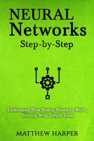 Title: Neural Networks: Step-by-Step Understand How Neural Networks Work, Starting With Simple Ideas, Author: Matthew Harper