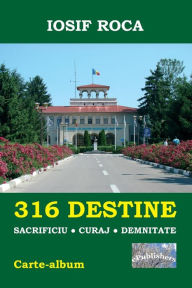 Title: 316 Destine: Sacrificiu. Curaj. Demnitate. Editia color: Carte-album, Author: Iosif Roca