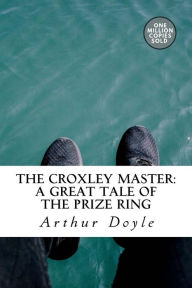 Title: The Croxley Master: A Great Tale Of The Prize Ring, Author: Arthur Conan Doyle