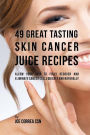 49 Great Tasting Skin Cancer Juice Recipes: Allow Your Skin to Fully Recover and Eliminate Cancer Cells Quickly and Naturally