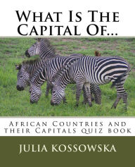 Title: What Is The Capital Of...: African Countries and their Capitals quiz book, Author: Julia Kossowska
