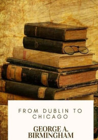 Title: From Dublin to Chicago, Author: George A. Birmingham