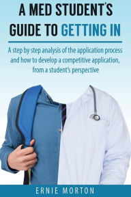 Title: A Med Student's Guide To Getting In: A complete analysis of the application process & how to develop a competitive application, from a student's perspective., Author: Ernie Morton