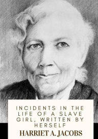 Title: Incidents in the Life of a Slave Girl, Written by Herself, Author: Harriet a Jacobs