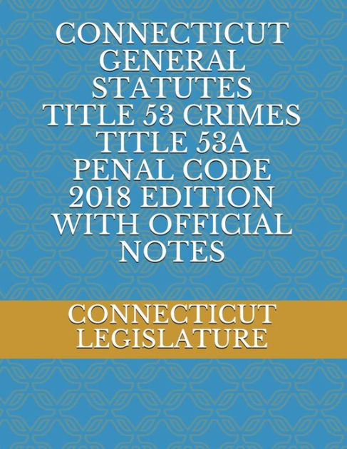 CONNECTICUT GENERAL STATUTES TITLE 53 CRIMES TITLE 53A PENAL CODE 2018 ...