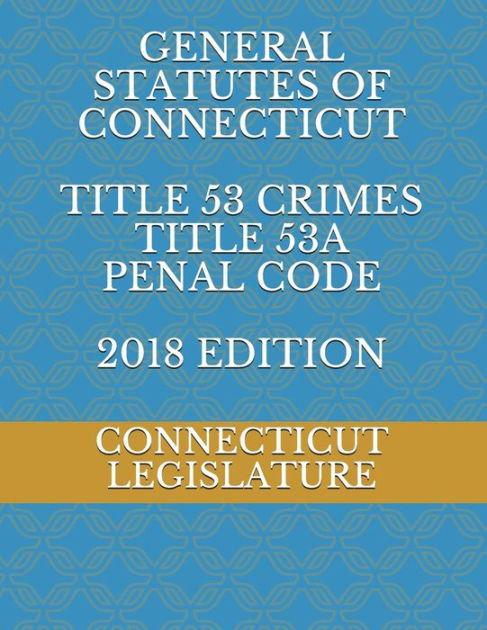 GENERAL STATUTES OF CONNECTICUT TITLE 53 CRIMES TITLE 53A PENAL CODE ...