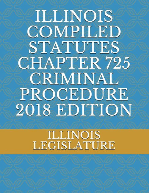 ILLINOIS COMPILED STATUTES CHAPTER 725 CRIMINAL PROCEDURE 2018 EDITION ...