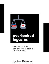Title: Overlooked Legacies: Japanese Moral Education Policies in the DPRK:, Author: Ken Reiman