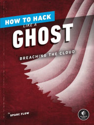 Title: How to Hack Like a Ghost: Breaching the Cloud, Author: Sparc Flow