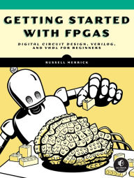 Title: Getting Started with FPGAs: Digital Circuit Design, Verilog, and VHDL for Beginners, Author: Russell Merrick