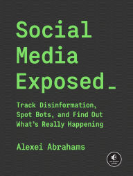 Title: Social Media Exposed: Track Disinformation, Spot Bots, and Find Out What's Really Happening, Author: Alexei Sisulu Abrahams