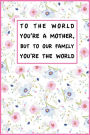To The World You're A Mother, But To Our Family You?re The World: To The World You're A Mother, But To Our Family You?re The World Mothers Day Gift, 110 Page Ruled Notebook, 6x9inch, Novelty Mothers Day Gifts from Daughter or Son