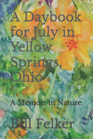 Title: A Daybook for July in Yellow Springs, Ohio: A Memoir in Nature, Author: Bill Felker