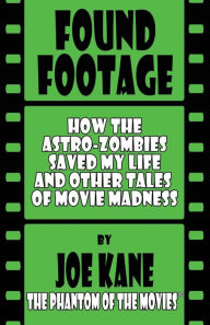 Title: Found Footage: How the Astro-Zombies Saved My Life and Other Tales of Movie Madness, Author: Joe Kane