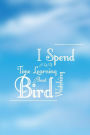 I Spend A Lot Of Time Learning About Bird Watching: Keep Record Of Your Sightings In The Bird Watchers Log Book