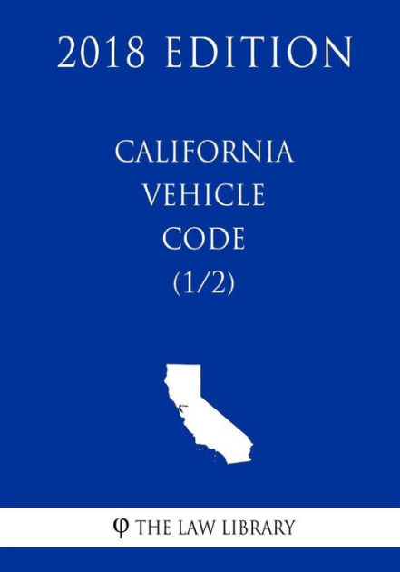 California Vehicle Code (1/2) (2018 Edition) By The Law Library ...