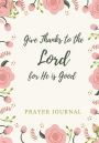 Give Thanks to The Lord, For He is Good: Prayer Journal, Notebook With Prompts, 7x10, Pink Flowers