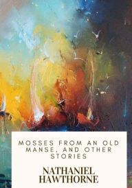 Title: Mosses from an Old Manse, and Other Stories, Author: Nathaniel Hawthorne
