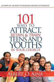 Title: 101 Ways to Attract, Retain and Train Teens and Youths in Your Church, Author: Albert O Aina