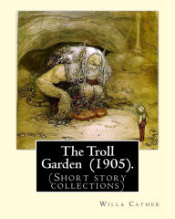 Title: The Troll Garden (1905). By: Willa Cather: (Short story collections), Author: Willa Cather