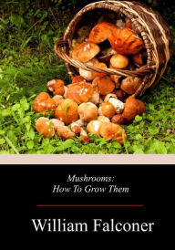 Title: Mushrooms: How To Grow Them, Author: William Falconer