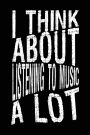 I Think About Listening To Music A Lot: Musicians Notebook Journal