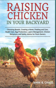 Title: Raising Chickens in Your Backyard: Choosing Breeds, Creating a Home, Feeding and Care, Health Care, Egg Production, Layers Management, Chicken Behaviors, and Safety Advice for Flock Owners, Author: Mark B Chase