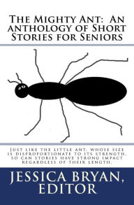 Title: The Mighty Ant: An anthology of Short Stories for Seniors: Just like the little ant, whose size is disproportionate to its strength, so can stories have strong impact regardless of their length., Author: Contributing Authors
