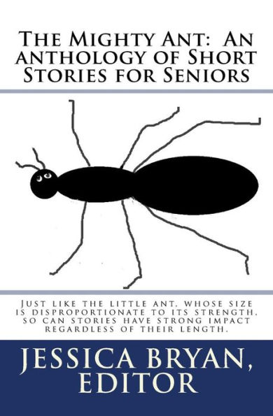 The Mighty Ant: An anthology of Short Stories for Seniors: Just like the little ant, whose size is disproportionate to its strength, so can stories have strong impact regardless of their length.