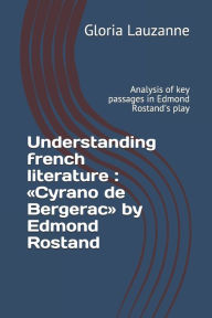 Title: Understanding french literature: Cyrano de Bergerac by Edmond Rostand: Analysis of key passages in Edmond Rostand's play, Author: Gloria Lauzanne