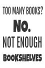 Too Many Books? No. Not Enough Bookshelves: Funny Book Lover Appreciation Gift Notebook
