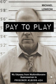 Title: Pay To Play: My Odyssey from Multimillionaire Businessman to PRISONER #18099-424, Author: Michael John Lowecki