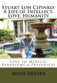 Title: Stuart Lon Cipinko: A Life of Intellect, Love, Humanity: Lost to Medical Paradigms & Prejudices, Author: Anne Reeves
